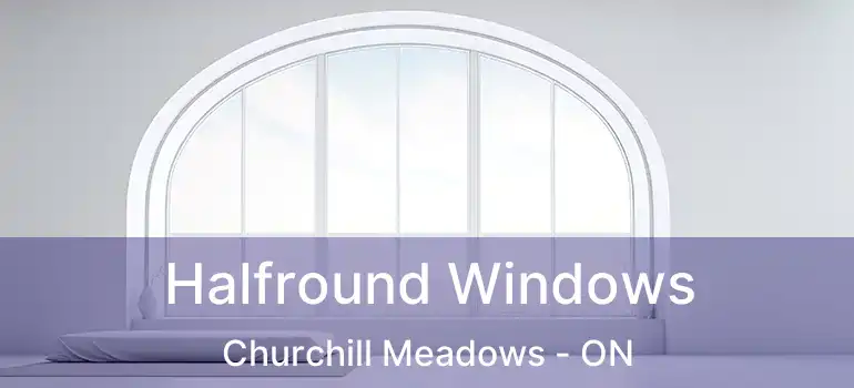  Halfround Windows Churchill Meadows - ON